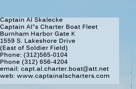  Captain Al Skalecke, Captain Al's Charter Boat Fleet | 400 E. Randolph Street - Suite 3110, Chicago, IL 60601 | P: 312.565.0104 F: 312.565.2334 | Capt.Al.Charter.Boats@att.net | captainalscharters.com